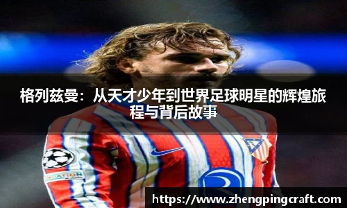 格列兹曼：从天才少年到世界足球明星的辉煌旅程与背后故事