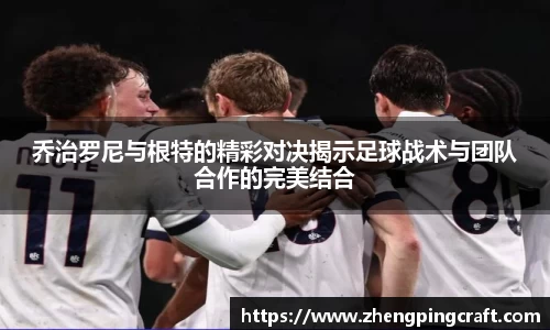 乔治罗尼与根特的精彩对决揭示足球战术与团队合作的完美结合