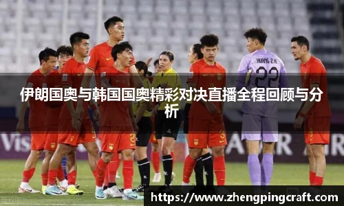 伊朗国奥与韩国国奥精彩对决直播全程回顾与分析