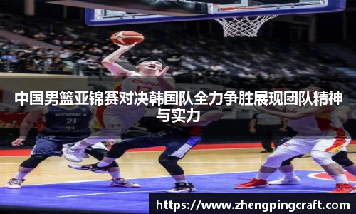 中国男篮亚锦赛对决韩国队全力争胜展现团队精神与实力